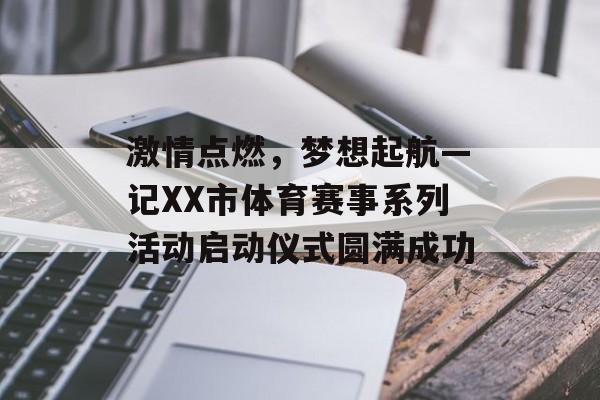 激情点燃,梦想起航—记XX市体育赛事系列活动启动仪式圆满成功 激情点燃,梦想起航—记XX市体育赛事系列活动启动仪式圆满成功