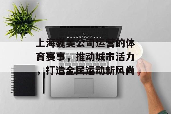 上海巍美公司运营的体育赛事,推动城市活力,打造全民运动新风尚 上海巍美公司运营的体育赛事,推动城市活力,打造全民运动新风尚