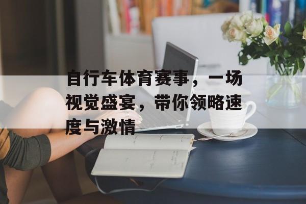 自行车体育赛事,一场视觉盛宴,带你领略速度与激情 自行车体育赛事,一场视觉盛宴,带你领略速度与激情