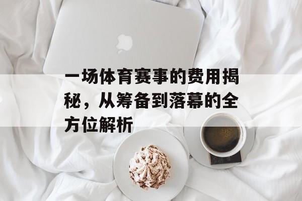 一场体育赛事的费用揭秘,从筹备到落幕的全方位解析 一场体育赛事的费用揭秘,从筹备到落幕的全方位解析