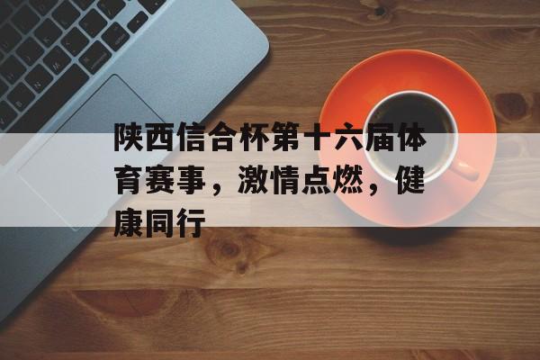 陕西信合杯第十六届体育赛事,激情点燃,健康同行 陕西信合杯第十六届体育赛事,激情点燃,健康同行