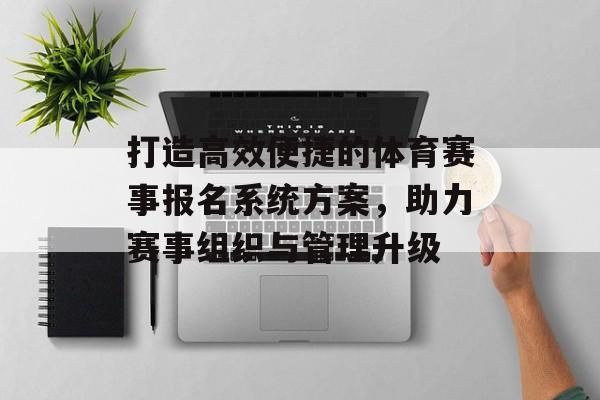 打造高效便捷的体育赛事报名系统方案，助力赛事组织与管理升级