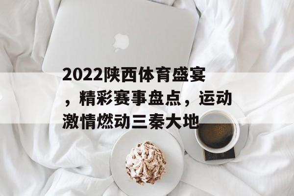 2022陕西体育盛宴,精彩赛事盘点,运动激情燃动三秦大地 2022陕西体育盛宴,精彩赛事盘点,运动激情燃动三秦大地