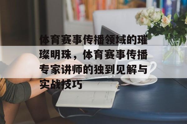 体育赛事传播领域的璀璨明珠,体育赛事传播专家讲师的独到见解与实战技巧 体育赛事传播领域的璀璨明珠,体育赛事传播专家讲师的独到见解与实战技巧