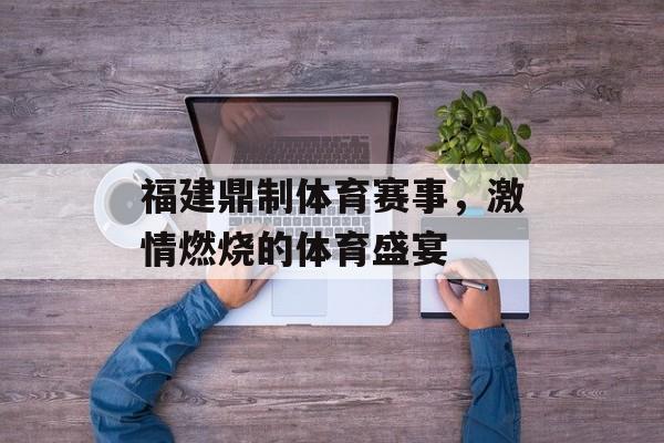 福建鼎制体育赛事,激情燃烧的体育盛宴 福建鼎制体育赛事,激情燃烧的体育盛宴