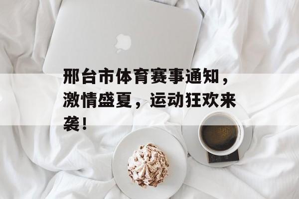 邢台市体育赛事通知,激情盛夏,运动狂欢来袭! 邢台市体育赛事通知,激情盛夏,运动狂欢来袭!