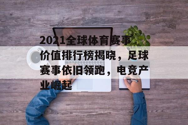 2021全球体育赛事价值排行榜揭晓,足球赛事依旧领跑,电竞产业崛起 2021全球体育赛事价值排行榜揭晓,足球赛事依旧领跑,电竞产业崛起