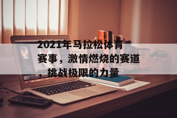 2021年马拉松体育赛事,激情燃烧的赛道,挑战极限的力量 2021年马拉松体育赛事,激情燃烧的赛道,挑战极限的力量