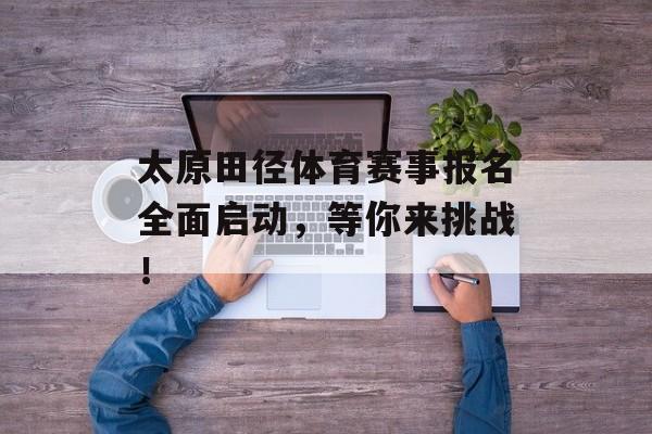 太原田径体育赛事报名全面启动,等你来挑战! 太原田径体育赛事报名全面启动,等你来挑战!
