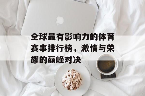 全球最有影响力的体育赛事排行榜,激情与荣耀的巅峰对决 全球最有影响力的体育赛事排行榜,激情与荣耀的巅峰对决