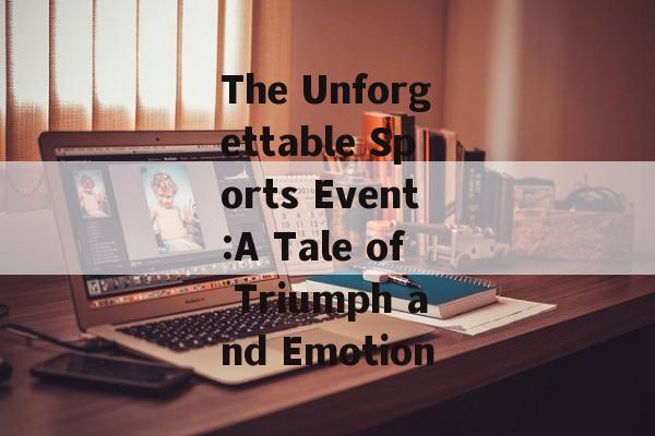 The Unforgettable Sports Event:A Tale of Triumph and Emotion The Unforgettable Sports Event:A Tale of Triumph and Emotion