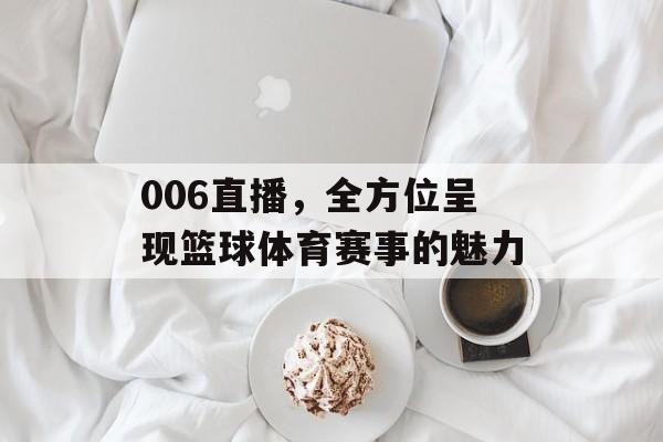006直播,全方位呈现篮球体育赛事的魅力 006直播,全方位呈现篮球体育赛事的魅力