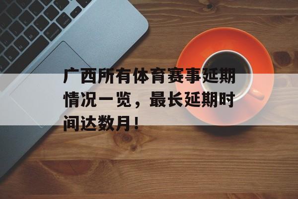 广西所有体育赛事延期情况一览,最长延期时间达数月! 广西所有体育赛事延期情况一览,最长延期时间达数月!