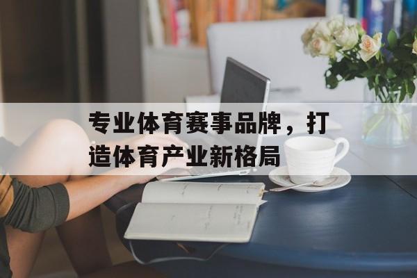 专业体育赛事品牌,打造体育产业新格局 专业体育赛事品牌,打造体育产业新格局