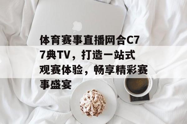 体育赛事直播网合C77典TV，打造一站式观赛体验，畅享精彩赛事盛宴
