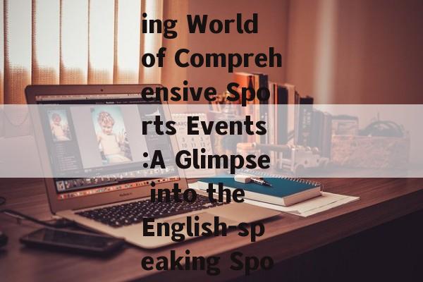 The Thrilling World of Comprehensive Sports Events:A Glimpse into the English-speaking Sports Arena