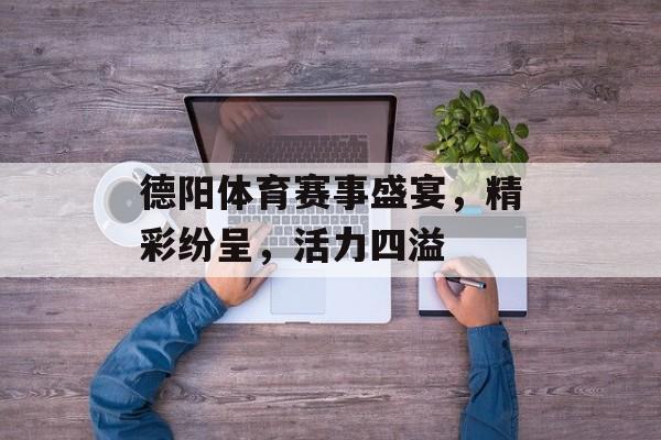 德阳体育赛事盛宴,精彩纷呈,活力四溢 德阳体育赛事盛宴,精彩纷呈,活力四溢