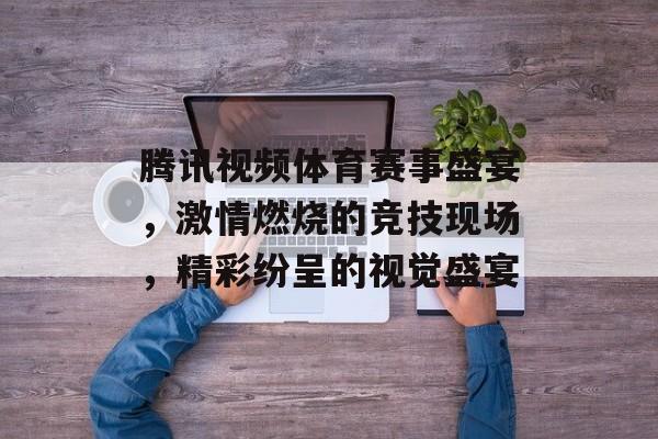 腾讯视频体育赛事盛宴,激情燃烧的竞技现场,精彩纷呈的视觉盛宴 腾讯视频体育赛事盛宴,激情燃烧的竞技现场,精彩纷呈的视觉盛宴