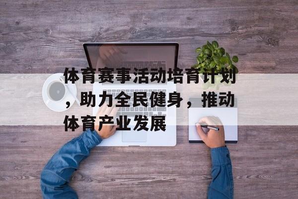 体育赛事活动培育计划,助力全民健身,推动体育产业发展 体育赛事活动培育计划,助力全民健身,推动体育产业发展
