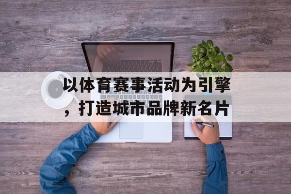 以体育赛事活动为引擎,打造城市品牌新名片 以体育赛事活动为引擎,打造城市品牌新名片