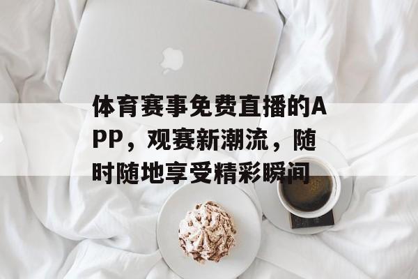 体育赛事免费直播的APP,观赛新潮流,随时随地享受精彩瞬间 体育赛事免费直播的APP,观赛新潮流,随时随地享受精彩瞬间