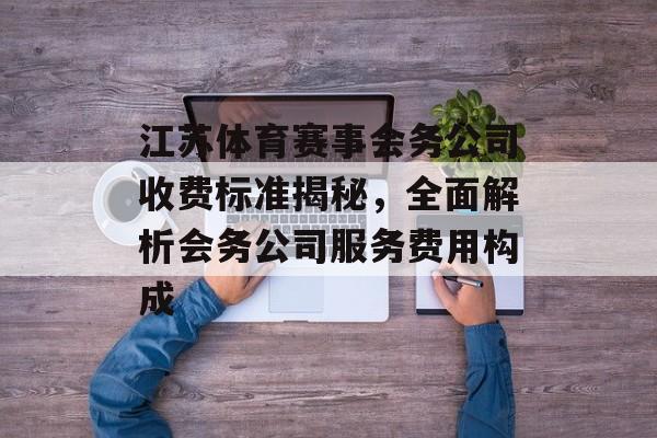 江苏体育赛事会务公司收费标准揭秘,全面解析会务公司服务费用构成 江苏体育赛事会务公司收费标准揭秘,全面解析会务公司服务费用构成