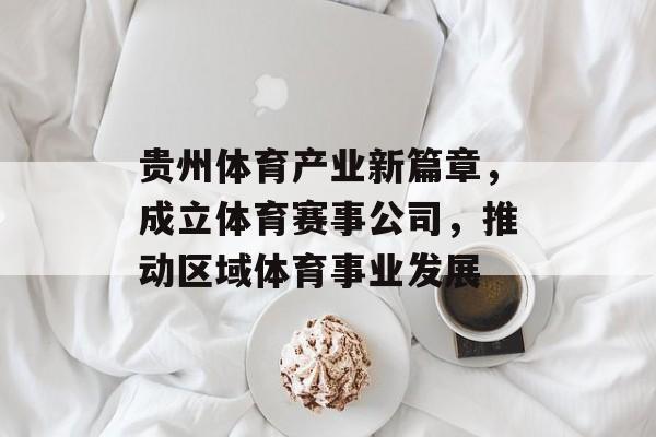 贵州体育产业新篇章,成立体育赛事公司,推动区域体育事业发展 贵州体育产业新篇章,成立体育赛事公司,推动区域体育事业发展