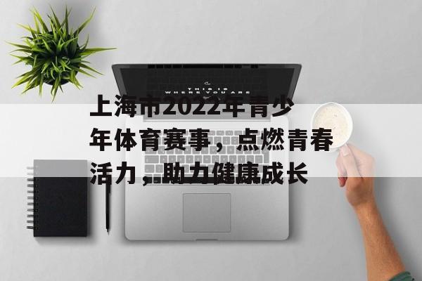 上海市2022年青少年体育赛事,点燃青春活力,助力健康成长 上海市2022年青少年体育赛事,点燃青春活力,助力健康成长