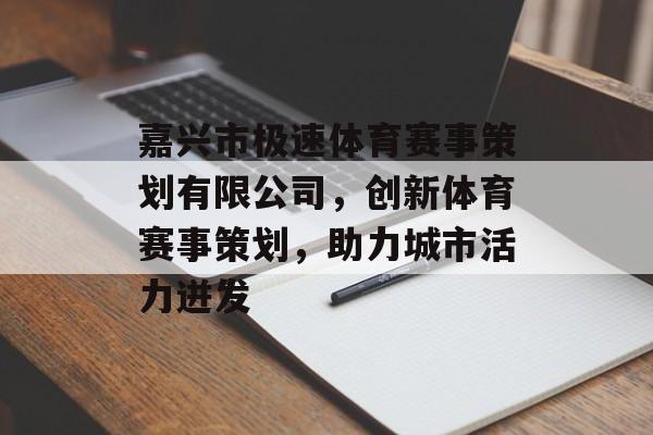 嘉兴市极速体育赛事策划有限公司,创新体育赛事策划,助力城市活力迸发 嘉兴市极速体育赛事策划有限公司,创新体育赛事策划,助力城市活力迸发