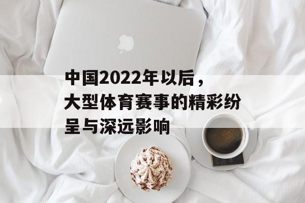 中国2022年以后，大型体育赛事的精彩纷呈与深远影响