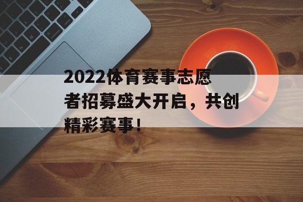 2022体育赛事志愿者招募盛大开启,共创精彩赛事! 2022体育赛事志愿者招募盛大开启,共创精彩赛事!