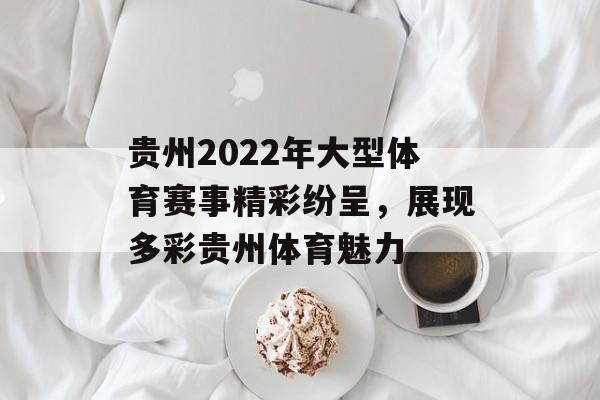贵州2022年大型体育赛事精彩纷呈,展现多彩贵州体育魅力 贵州2022年大型体育赛事精彩纷呈,展现多彩贵州体育魅力