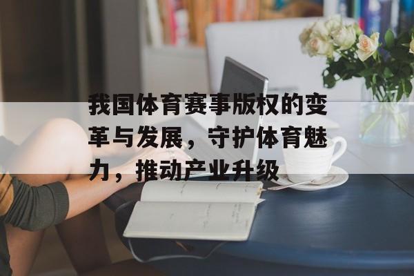我国体育赛事版权的变革与发展,守护体育魅力,推动产业升级 我国体育赛事版权的变革与发展,守护体育魅力,推动产业升级