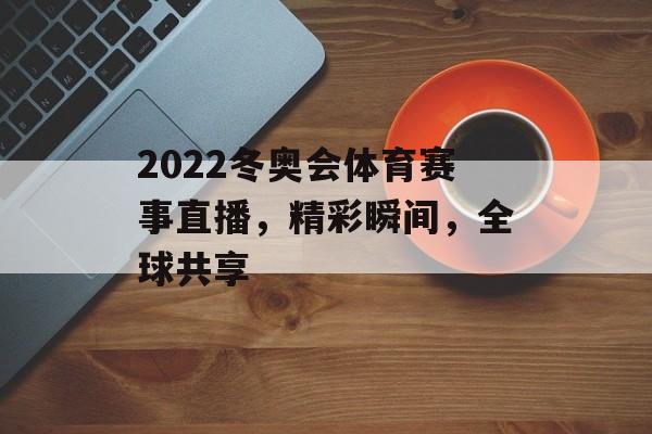 2022冬奥会体育赛事直播,精彩瞬间,全球共享 2022冬奥会体育赛事直播,精彩瞬间,全球共享