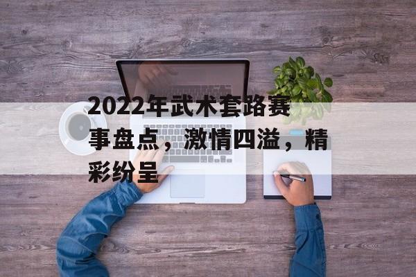 2022年武术套路赛事盘点，激情四溢，精彩纷呈