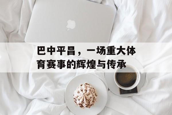 巴中平昌，一场重大体育赛事的辉煌与传承