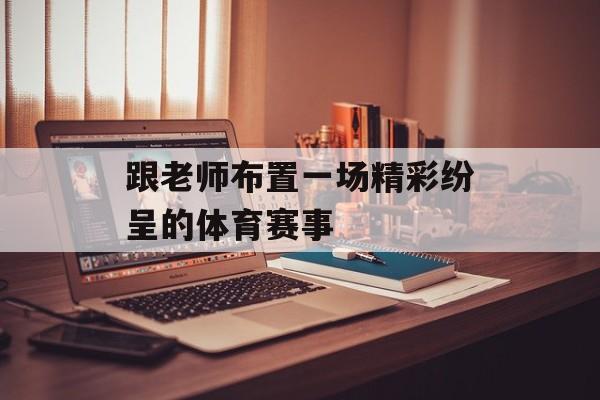 跟老师布置一场精彩纷呈的体育赛事 跟老师布置一场精彩纷呈的体育赛事