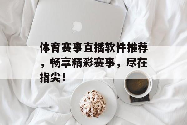 体育赛事直播软件推荐,畅享精彩赛事,尽在指尖! 体育赛事直播软件推荐,畅享精彩赛事,尽在指尖!