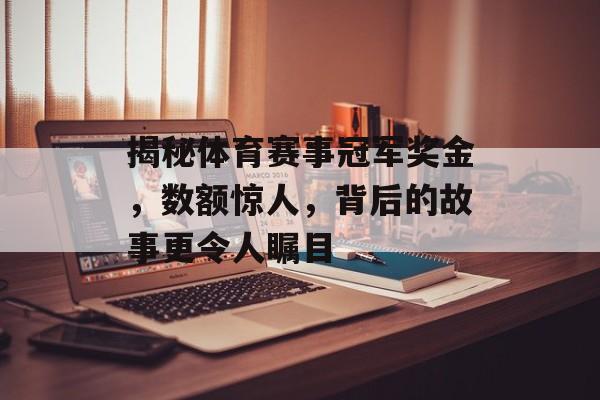 揭秘体育赛事冠军奖金,数额惊人,背后的故事更令人瞩目 揭秘体育赛事冠军奖金,数额惊人,背后的故事更令人瞩目