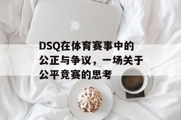DSQ在体育赛事中的公正与争议,一场关于公平竞赛的思考 DSQ在体育赛事中的公正与争议,一场关于公平竞赛的思考