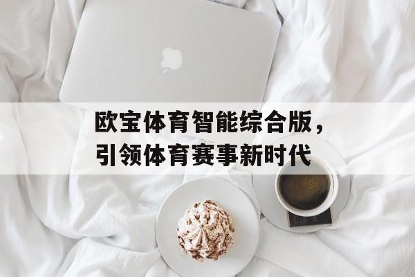 欧宝体育智能综合版,引领体育赛事新时代 欧宝体育智能综合版,引领体育赛事新时代