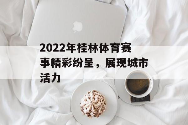 2022年桂林体育赛事精彩纷呈,展现城市活力 2022年桂林体育赛事精彩纷呈,展现城市活力