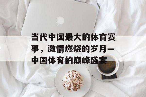 当代中国最大的体育赛事,激情燃烧的岁月—中国体育的巅峰盛宴 当代中国最大的体育赛事,激情燃烧的岁月—中国体育的巅峰盛宴