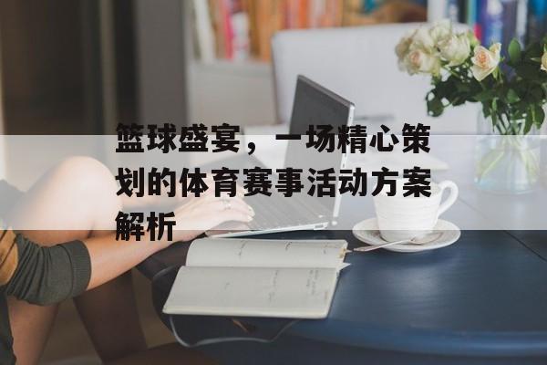 篮球盛宴,一场精心策划的体育赛事活动方案解析 篮球盛宴,一场精心策划的体育赛事活动方案解析