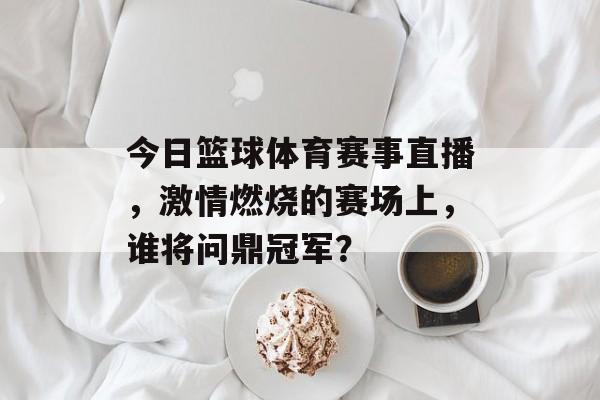 今日篮球体育赛事直播,激情燃烧的赛场上,谁将问鼎冠军? 今日篮球体育赛事直播,激情燃烧的赛场上,谁将问鼎冠军?