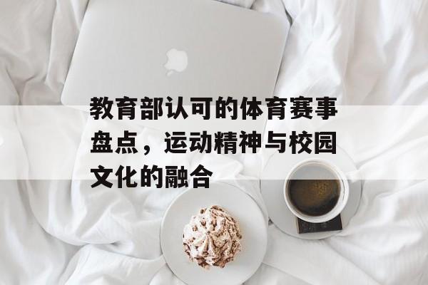 教育部认可的体育赛事盘点,运动精神与校园文化的融合 教育部认可的体育赛事盘点,运动精神与校园文化的融合