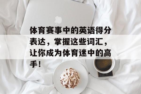 体育赛事中的英语得分表达,掌握这些词汇,让你成为体育迷中的高手! 体育赛事中的英语得分表达,掌握这些词汇,让你成为体育迷中的高手!
