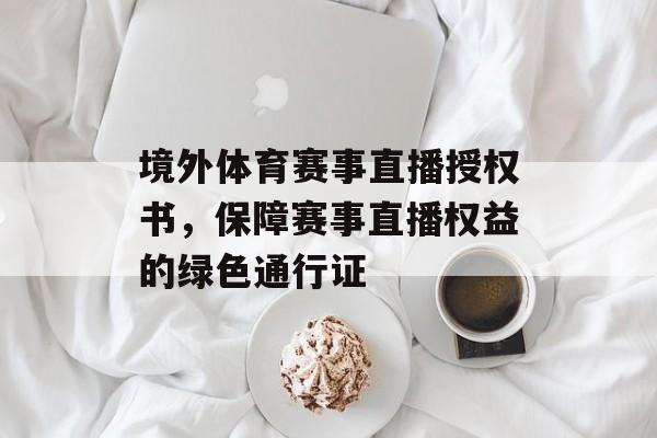 境外体育赛事直播授权书,保障赛事直播权益的绿色通行证 境外体育赛事直播授权书,保障赛事直播权益的绿色通行证