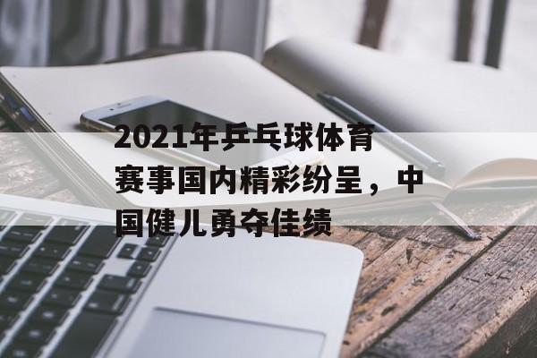 2021年乒乓球体育赛事国内精彩纷呈,中国健儿勇夺佳绩 2021年乒乓球体育赛事国内精彩纷呈,中国健儿勇夺佳绩