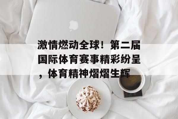 激情燃动全球!第二届国际体育赛事精彩纷呈,体育精神熠熠生辉 激情燃动全球!第二届国际体育赛事精彩纷呈,体育精神熠熠生辉